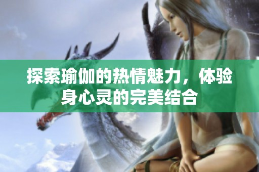 探索瑜伽的热情魅力，体验身心灵的完美结合