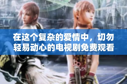 在这个复杂的爱情中，切勿轻易动心的电视剧免费观看攻略