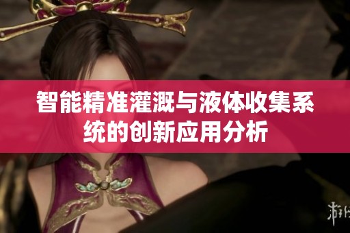 智能精准灌溉与液体收集系统的创新应用分析