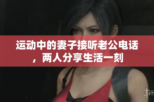 运动中的妻子接听老公电话，两人分享生活一刻