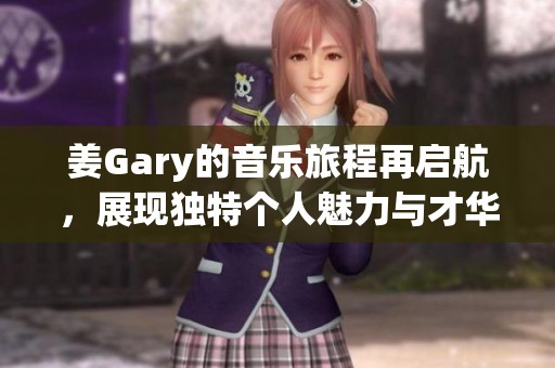 姜Gary的音乐旅程再启航，展现独特个人魅力与才华