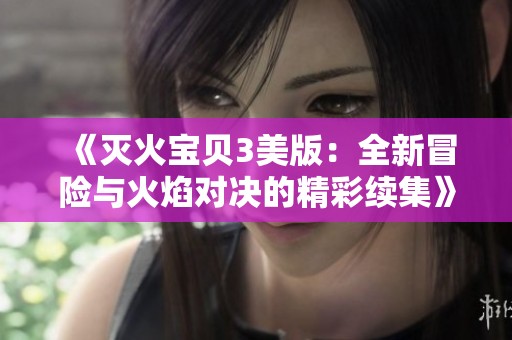 《灭火宝贝3美版：全新冒险与火焰对决的精彩续集》