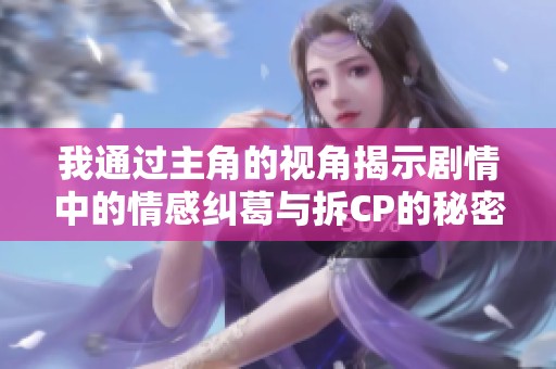 我通过主角的视角揭示剧情中的情感纠葛与拆CP的秘密