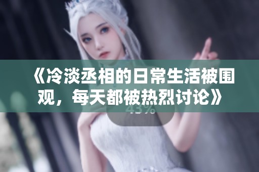 《冷淡丞相的日常生活被围观，每天都被热烈讨论》