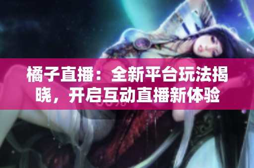 橘子直播：全新平台玩法揭晓，开启互动直播新体验