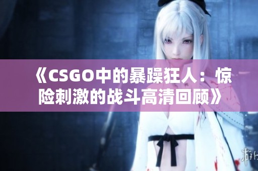 《CSGO中的暴躁狂人：惊险刺激的战斗高清回顾》