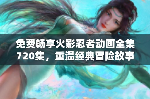 免费畅享火影忍者动画全集720集，重温经典冒险故事！