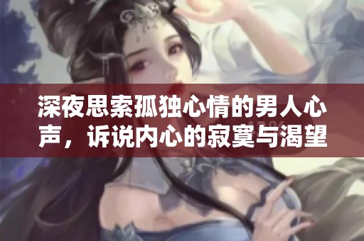 深夜思索孤独心情的男人心声，诉说内心的寂寞与渴望