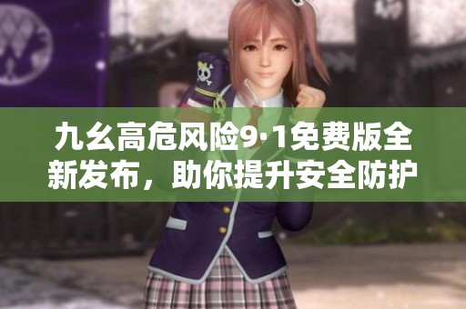 九幺高危风险9·1免费版全新发布，助你提升安全防护能力