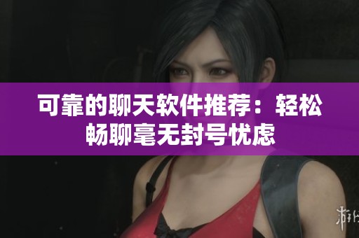 可靠的聊天软件推荐：轻松畅聊毫无封号忧虑