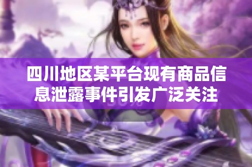 四川地区某平台现有商品信息泄露事件引发广泛关注