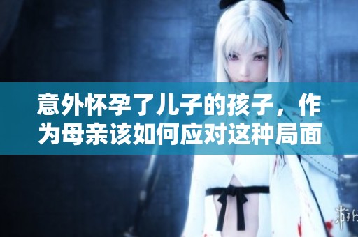 意外怀孕了儿子的孩子，作为母亲该如何应对这种局面