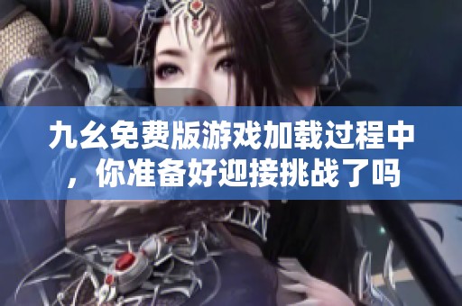 九幺免费版游戏加载过程中，你准备好迎接挑战了吗