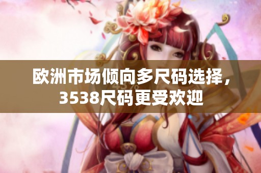 欧洲市场倾向多尺码选择，3538尺码更受欢迎