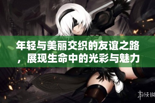 年轻与美丽交织的友谊之路，展现生命中的光彩与魅力