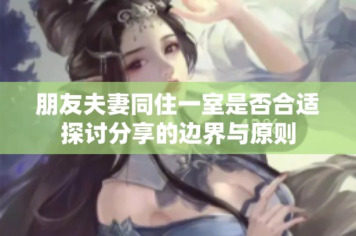 朋友夫妻同住一室是否合适探讨分享的边界与原则