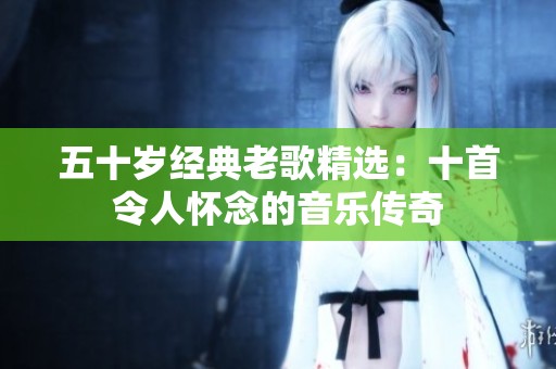 五十岁经典老歌精选：十首令人怀念的音乐传奇