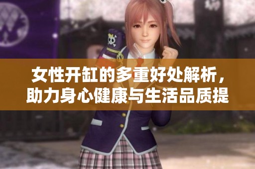 女性开缸的多重好处解析，助力身心健康与生活品质提升