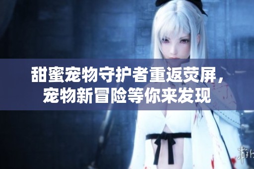 甜蜜宠物守护者重返荧屏，宠物新冒险等你来发现