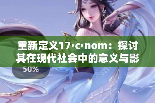 重新定义17·c·nom：探讨其在现代社会中的意义与影响