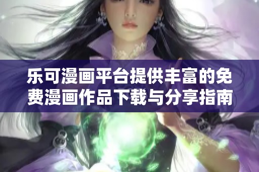 乐可漫画平台提供丰富的免费漫画作品下载与分享指南