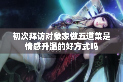 初次拜访对象家做五道菜是情感升温的好方式吗