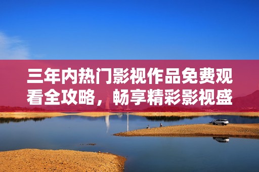 三年内热门影视作品免费观看全攻略，畅享精彩影视盛宴