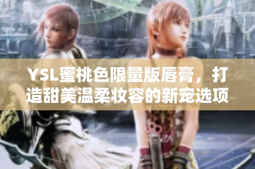 YSL蜜桃色限量版唇膏，打造甜美温柔妆容的新宠选项