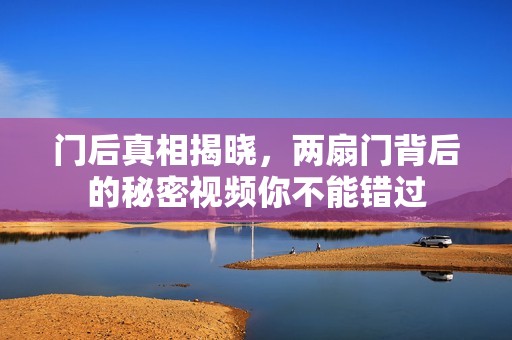 门后真相揭晓，两扇门背后的秘密视频你不能错过