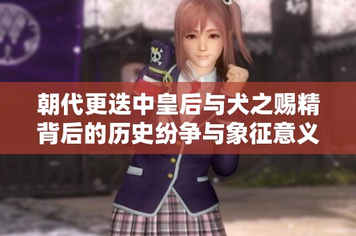 朝代更迭中皇后与犬之赐精背后的历史纷争与象征意义