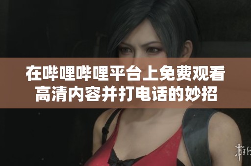 在哔哩哔哩平台上免费观看高清内容并打电话的妙招