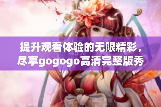 提升观看体验的无限精彩，尽享gogogo高清完整版秀场
