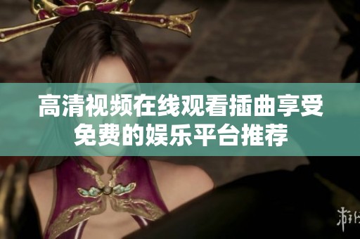 高清视频在线观看插曲享受免费的娱乐平台推荐