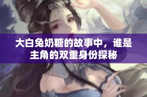 大白兔奶糖的故事中，谁是主角的双重身份探秘
