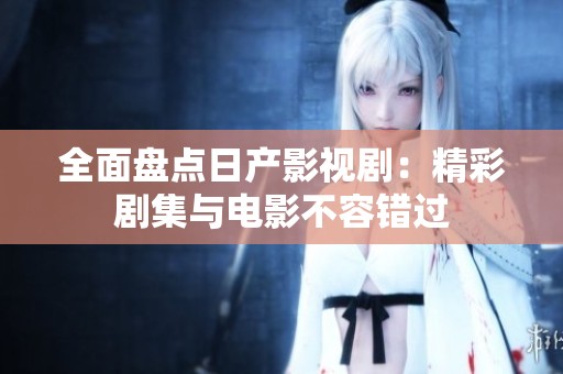 全面盘点日产影视剧：精彩剧集与电影不容错过