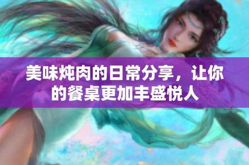 美味炖肉的日常分享，让你的餐桌更加丰盛悦人
