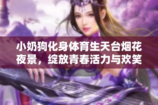 小奶狗化身体育生天台烟花夜景，绽放青春活力与欢笑