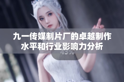 九一传媒制片厂的卓越制作水平和行业影响力分析