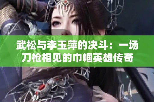 武松与李玉萍的决斗：一场刀枪相见的巾帼英雄传奇