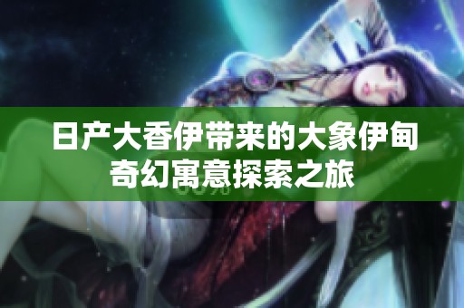 日产大香伊带来的大象伊甸奇幻寓意探索之旅