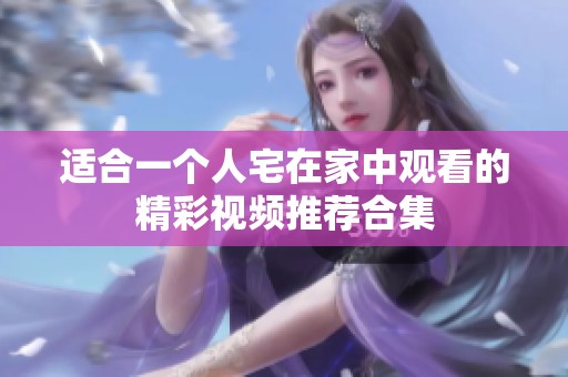 适合一个人宅在家中观看的精彩视频推荐合集