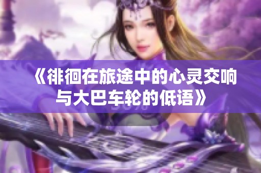 《徘徊在旅途中的心灵交响与大巴车轮的低语》