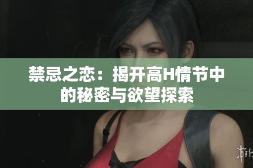 禁忌之恋：揭开高H情节中的秘密与欲望探索