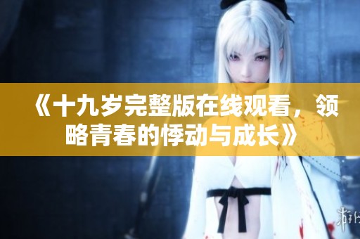 《十九岁完整版在线观看，领略青春的悸动与成长》