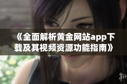 《全面解析黄金网站app下载及其视频资源功能指南》