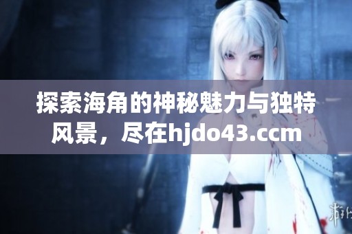 探索海角的神秘魅力与独特风景，尽在hjdo43.ccm