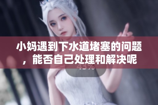小妈遇到下水道堵塞的问题，能否自己处理和解决呢