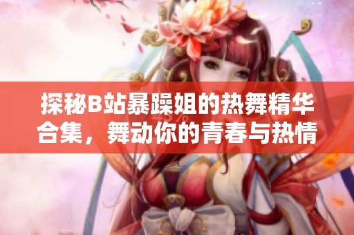 探秘B站暴躁姐的热舞精华合集，舞动你的青春与热情
