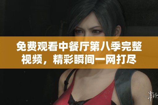 免费观看中餐厅第八季完整视频，精彩瞬间一网打尽