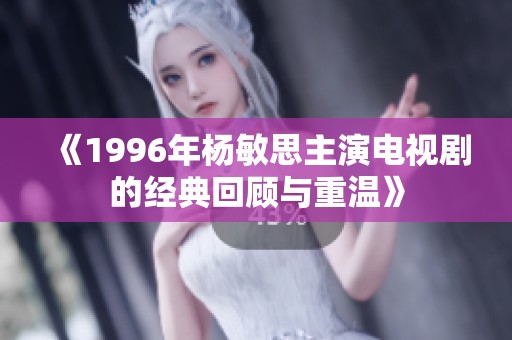 《1996年杨敏思主演电视剧的经典回顾与重温》